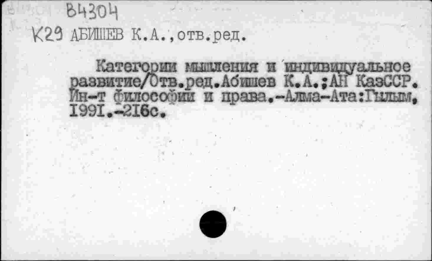 ﻿ьц^ц
/29 АБИШЕВ К.А.»отв.ред.
Категории гшсшения и индивидуальное развитие/Отв.ред.Абишев К.А.;АН КазССР, Ин-т ^шюсойии и права.-Алма-Ата:Гылым, 1991.-216с.